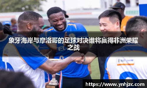 象牙海岸与摩洛哥的足球对决谁将赢得非洲荣耀之战