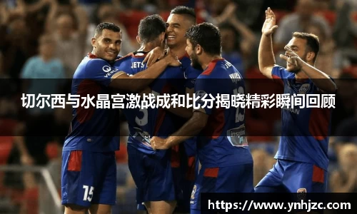 切尔西与水晶宫激战成和比分揭晓精彩瞬间回顾