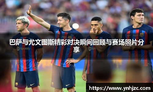 巴萨与尤文图斯精彩对决瞬间回顾与赛场照片分享