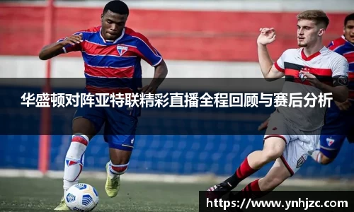 华盛顿对阵亚特联精彩直播全程回顾与赛后分析