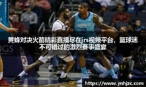 黄蜂对决火箭精彩直播尽在jrs视频平台，篮球迷不可错过的激烈赛事盛宴